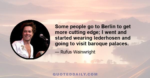 Some people go to Berlin to get more cutting edge; I went and started wearing lederhosen and going to visit baroque palaces.