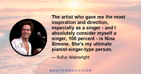 The artist who gave me the most inspiration and direction, especially as a singer - and I absolutely consider myself a singer, 100 percent - is Nina Simone. She's my ultimate pianist-singer-type person.