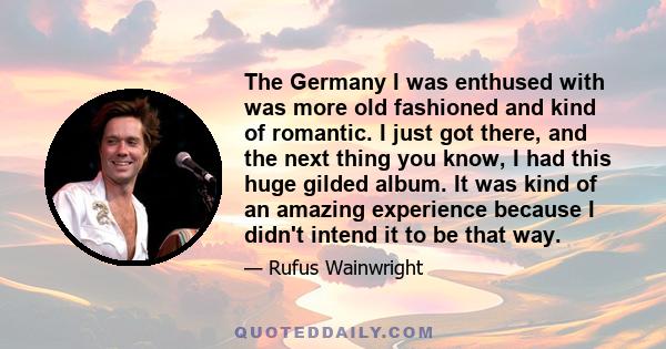 The Germany I was enthused with was more old fashioned and kind of romantic. I just got there, and the next thing you know, I had this huge gilded album. It was kind of an amazing experience because I didn't intend it