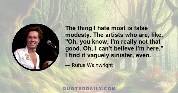 The thing I hate most is false modesty. The artists who are, like, Oh, you know, I'm really not that good. Oh, I can't believe I'm here. I find it vaguely sinister, even.