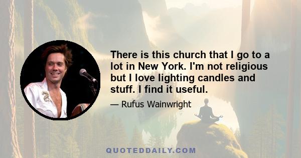 There is this church that I go to a lot in New York. I'm not religious but I love lighting candles and stuff. I find it useful.