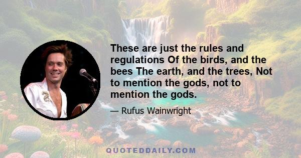 These are just the rules and regulations Of the birds, and the bees The earth, and the trees, Not to mention the gods, not to mention the gods.