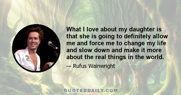 What I love about my daughter is that she is going to definitely allow me and force me to change my life and slow down and make it more about the real things in the world.