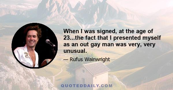 When I was signed, at the age of 23...the fact that I presented myself as an out gay man was very, very unusual.