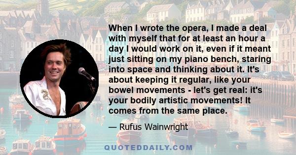 When I wrote the opera, I made a deal with myself that for at least an hour a day I would work on it, even if it meant just sitting on my piano bench, staring into space and thinking about it. It's about keeping it