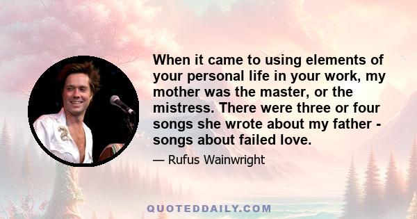 When it came to using elements of your personal life in your work, my mother was the master, or the mistress. There were three or four songs she wrote about my father - songs about failed love.