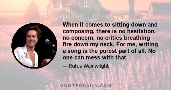 When it comes to sitting down and composing, there is no hesitation, no concern, no critics breathing fire down my neck. For me, writing a song is the purest part of all. No one can mess with that.