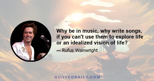 Why be in music, why write songs, if you can't use them to explore life or an idealized vision of life?