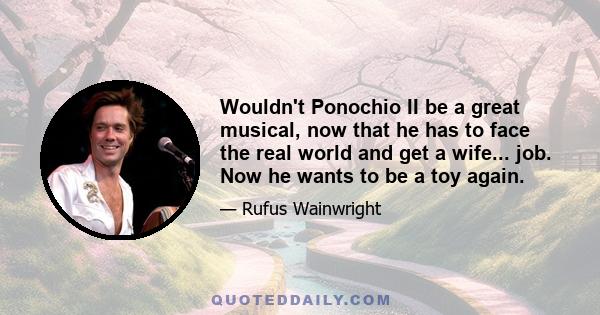 Wouldn't Ponochio II be a great musical, now that he has to face the real world and get a wife... job. Now he wants to be a toy again.