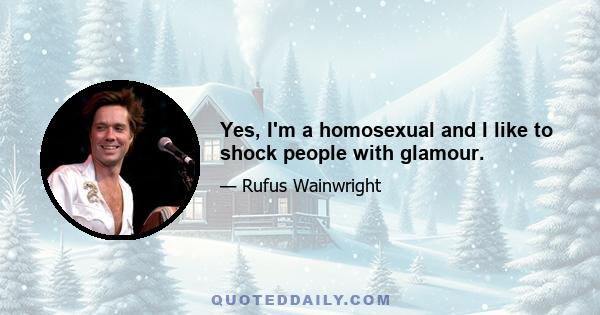 Yes, I'm a homosexual and I like to shock people with glamour.