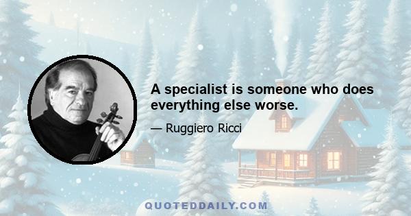 A specialist is someone who does everything else worse.