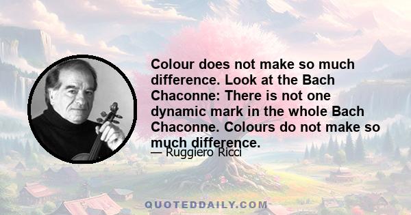 Colour does not make so much difference. Look at the Bach Chaconne: There is not one dynamic mark in the whole Bach Chaconne. Colours do not make so much difference.