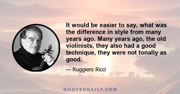 It would be easier to say, what was the difference in style from many years ago. Many years ago, the old violinists, they also had a good technique, they were not tonally as good.