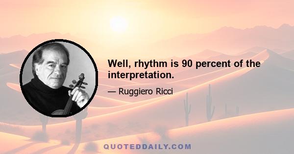 Well, rhythm is 90 percent of the interpretation.