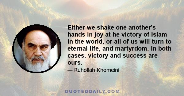 Either we shake one another's hands in joy at he victory of Islam in the world, or all of us will turn to eternal life, and martyrdom. In both cases, victory and success are ours.