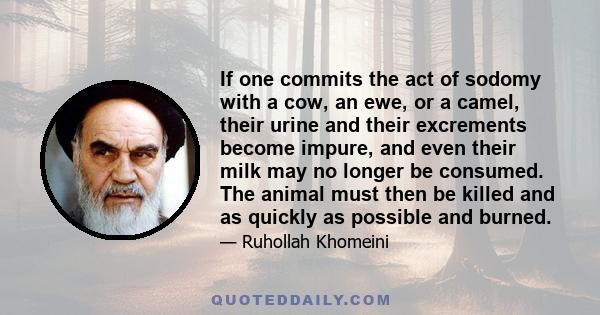 If one commits the act of sodomy with a cow, an ewe, or a camel, their urine and their excrements become impure, and even their milk may no longer be consumed. The animal must then be killed and as quickly as possible