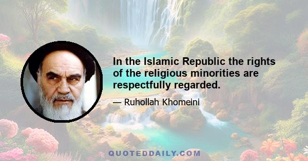 In the Islamic Republic the rights of the religious minorities are respectfully regarded.