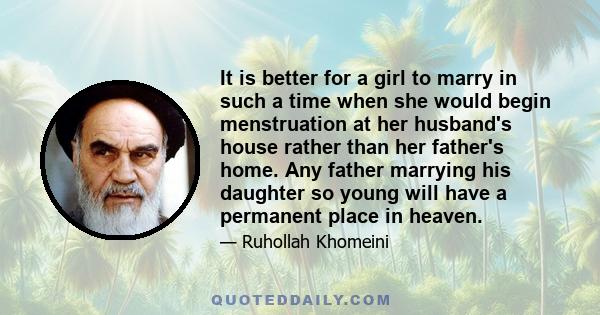 It is better for a girl to marry in such a time when she would begin menstruation at her husband's house rather than her father's home. Any father marrying his daughter so young will have a permanent place in heaven.