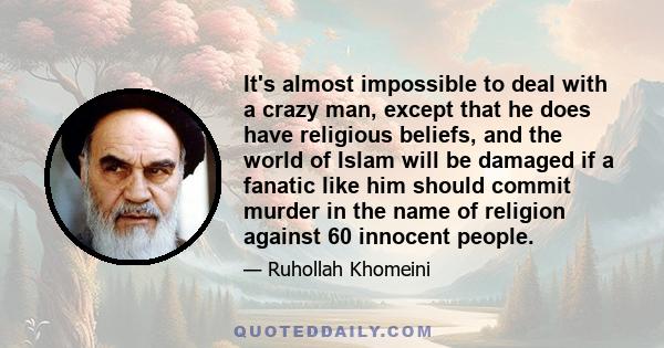 It's almost impossible to deal with a crazy man, except that he does have religious beliefs, and the world of Islam will be damaged if a fanatic like him should commit murder in the name of religion against 60 innocent