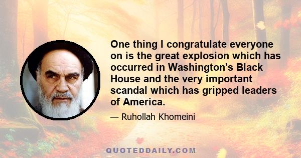 One thing I congratulate everyone on is the great explosion which has occurred in Washington's Black House and the very important scandal which has gripped leaders of America.