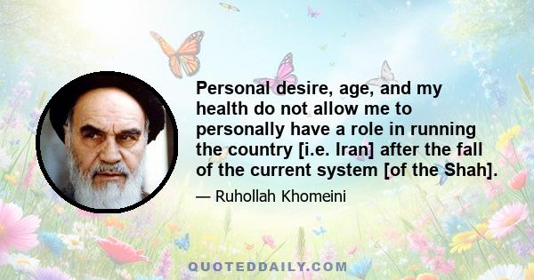 Personal desire, age, and my health do not allow me to personally have a role in running the country [i.e. Iran] after the fall of the current system [of the Shah].