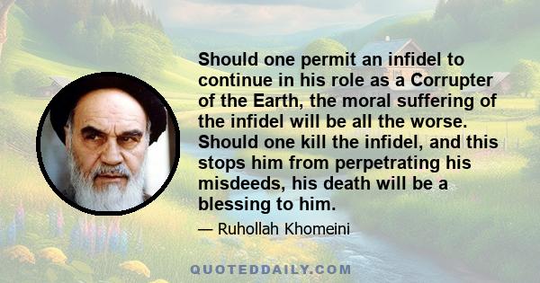 Should one permit an infidel to continue in his role as a Corrupter of the Earth, the moral suffering of the infidel will be all the worse. Should one kill the infidel, and this stops him from perpetrating his misdeeds, 