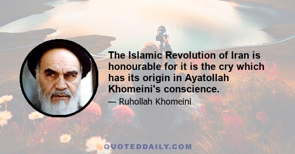 The Islamic Revolution of Iran is honourable for it is the cry which has its origin in Ayatollah Khomeini's conscience.