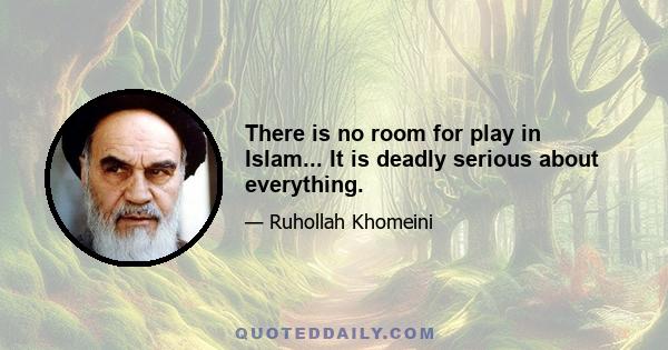 There is no room for play in Islam... It is deadly serious about everything.