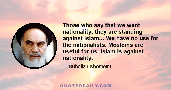 Those who say that we want nationality, they are standing against Islam....We have no use for the nationalists. Moslems are useful for us. Islam is against nationality.