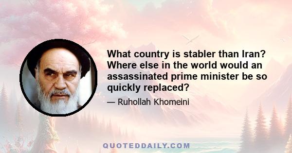 What country is stabler than Iran? Where else in the world would an assassinated prime minister be so quickly replaced?