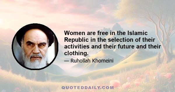 Women are free in the Islamic Republic in the selection of their activities and their future and their clothing.