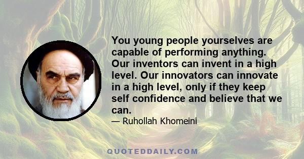 You young people yourselves are capable of performing anything. Our inventors can invent in a high level. Our innovators can innovate in a high level, only if they keep self confidence and believe that we can.