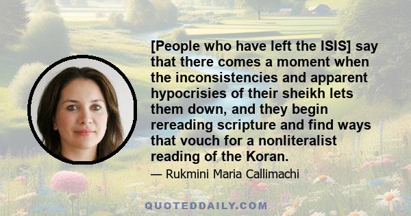 [People who have left the ISIS] say that there comes a moment when the inconsistencies and apparent hypocrisies of their sheikh lets them down, and they begin rereading scripture and find ways that vouch for a