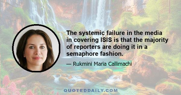 The systemic failure in the media in covering ISIS is that the majority of reporters are doing it in a semaphore fashion.