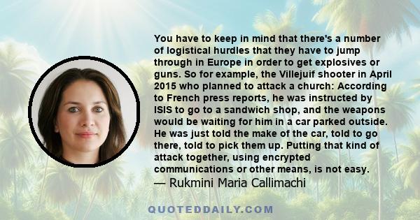 You have to keep in mind that there's a number of logistical hurdles that they have to jump through in Europe in order to get explosives or guns. So for example, the Villejuif shooter in April 2015 who planned to attack 