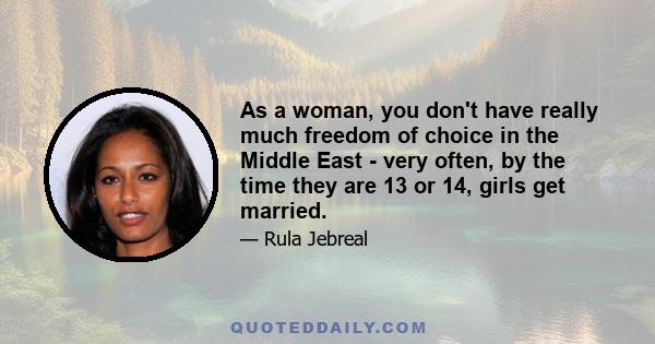 As a woman, you don't have really much freedom of choice in the Middle East - very often, by the time they are 13 or 14, girls get married.