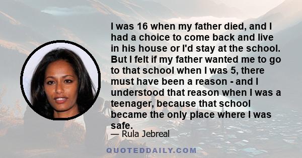 I was 16 when my father died, and I had a choice to come back and live in his house or I'd stay at the school. But I felt if my father wanted me to go to that school when I was 5, there must have been a reason - and I