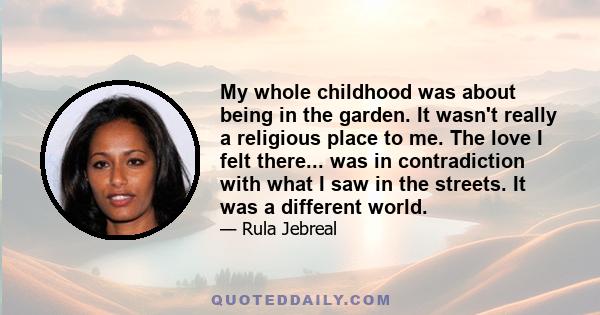 My whole childhood was about being in the garden. It wasn't really a religious place to me. The love I felt there... was in contradiction with what I saw in the streets. It was a different world.