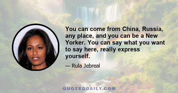 You can come from China, Russia, any place, and you can be a New Yorker. You can say what you want to say here, really express yourself.