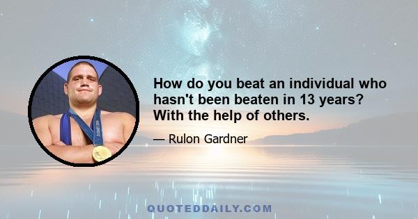 How do you beat an individual who hasn't been beaten in 13 years? With the help of others.