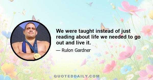 We were taught instead of just reading about life we needed to go out and live it.