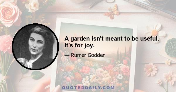 A garden isn't meant to be useful. It's for joy.