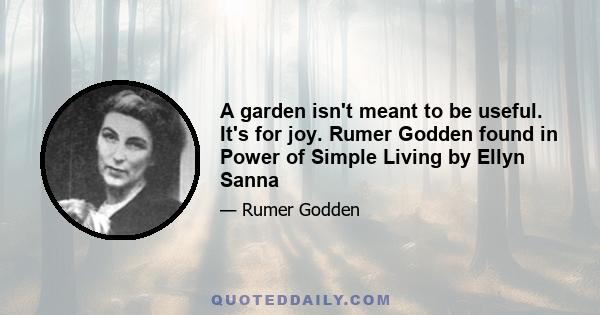 A garden isn't meant to be useful. It's for joy. Rumer Godden found in Power of Simple Living by Ellyn Sanna