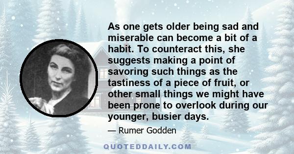 As one gets older being sad and miserable can become a bit of a habit. To counteract this, she suggests making a point of savoring such things as the tastiness of a piece of fruit, or other small things we might have