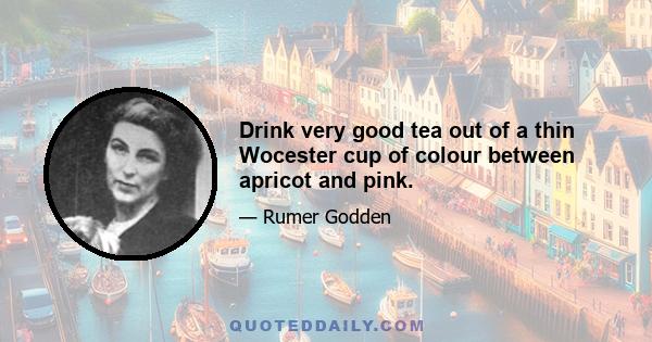 Drink very good tea out of a thin Wocester cup of colour between apricot and pink.