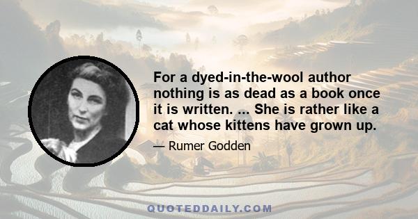 For a dyed-in-the-wool author nothing is as dead as a book once it is written. ... She is rather like a cat whose kittens have grown up.