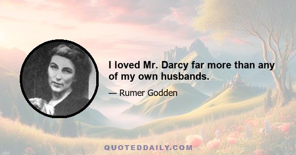 I loved Mr. Darcy far more than any of my own husbands.