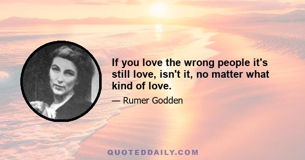 If you love the wrong people it's still love, isn't it, no matter what kind of love.