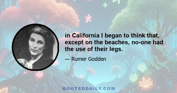 in California I began to think that, except on the beaches, no-one had the use of their legs.