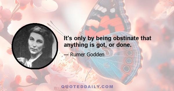 It's only by being obstinate that anything is got, or done.